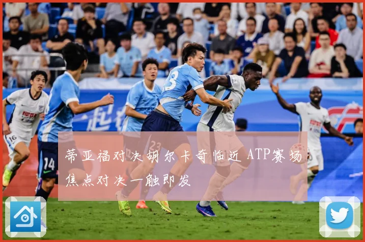 蒂亚福对决胡尔卡奇临近 ATP赛场焦点对决一触即发