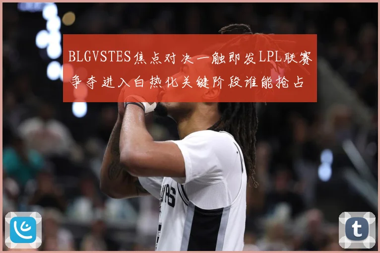 BLGVSTES焦点对决一触即发LPL联赛争夺进入白热化关键阶段谁能抢占先机