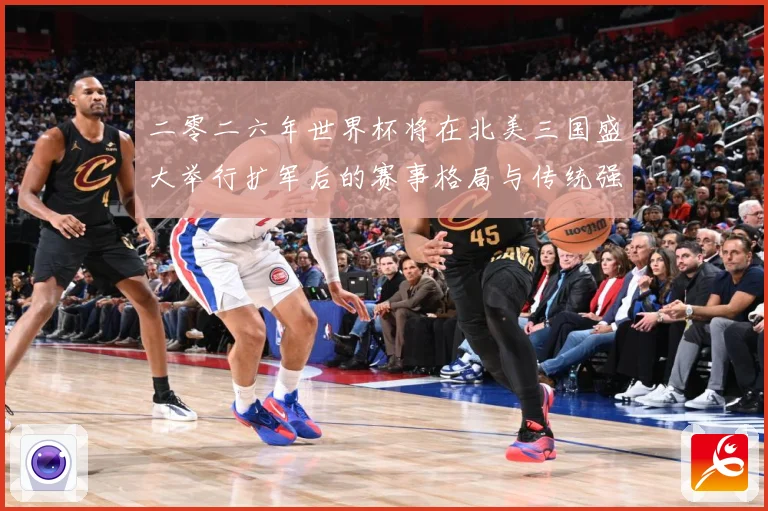 二零二六年世界杯将在北美三国盛大举行扩军后的赛事格局与传统强数据研判