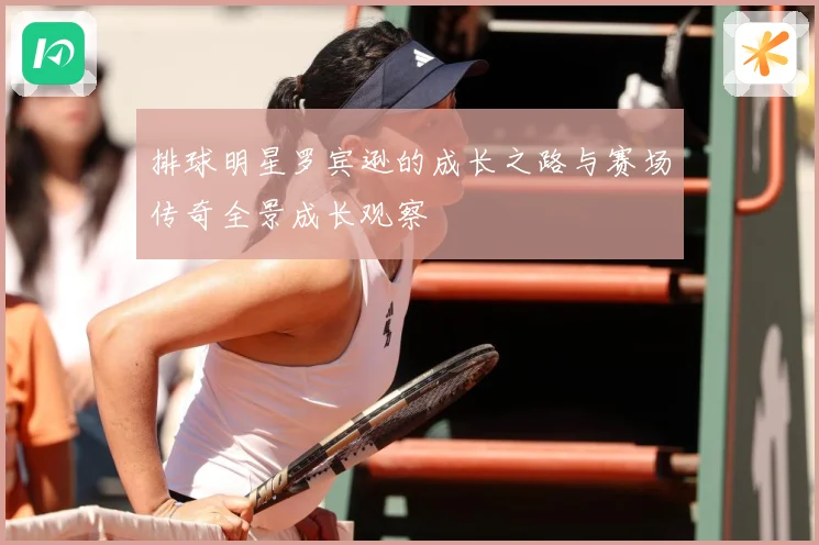 排球明星罗宾逊的成长之路与赛场传奇全景成长观察
