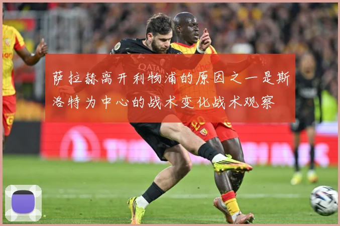萨拉赫离开利物浦的原因之一是斯洛特为中心的战术变化战术观察