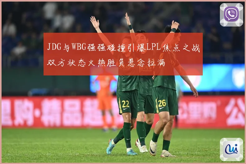 JDG与WBG强强碰撞引爆LPL焦点之战双方状态火热胜负悬念拉满