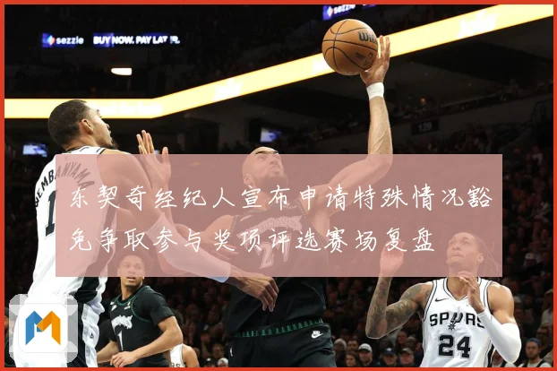 东契奇经纪人宣布申请特殊情况豁免争取参与奖项评选赛场复盘
