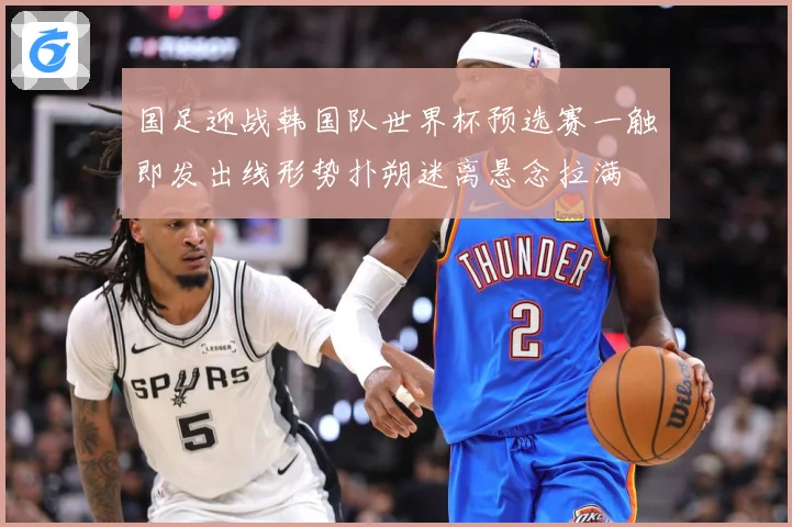 国足迎战韩国队世界杯预选赛一触即发出线形势扑朔迷离悬念拉满