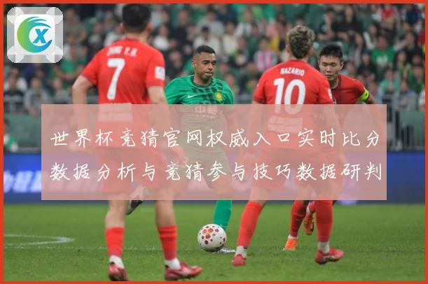 世界杯竞猜官网权威入口实时比分数据分析与竞猜参与技巧数据研判