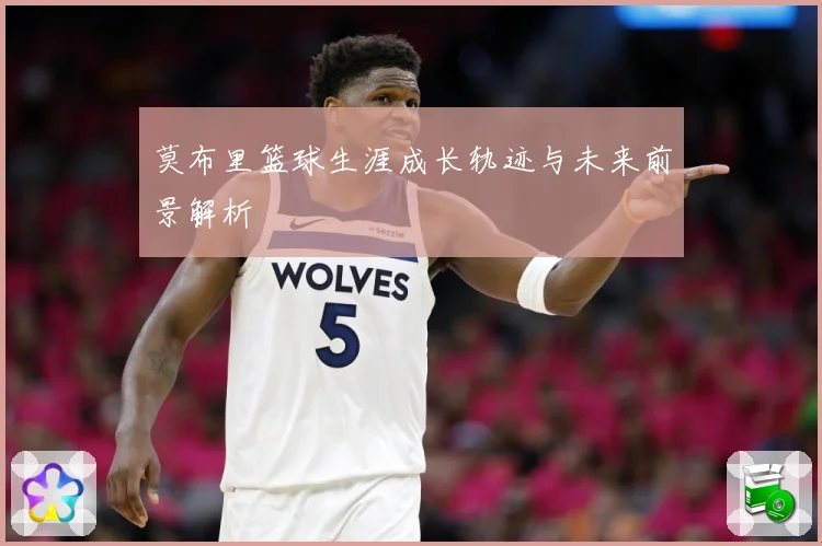 莫布里篮球生涯成长轨迹与未来前景解析