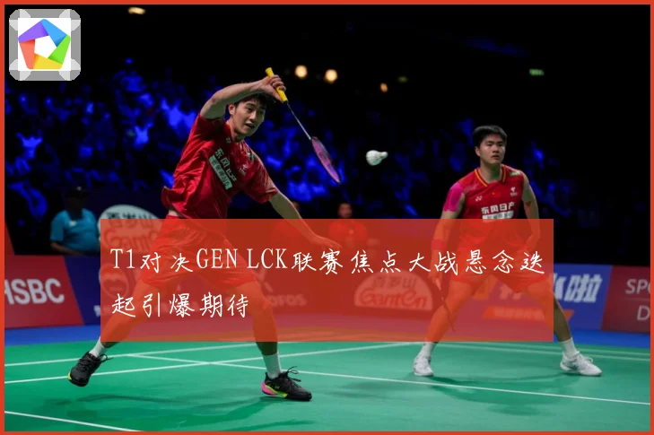 T1对决GEN LCK联赛焦点大战悬念迭起引爆期待