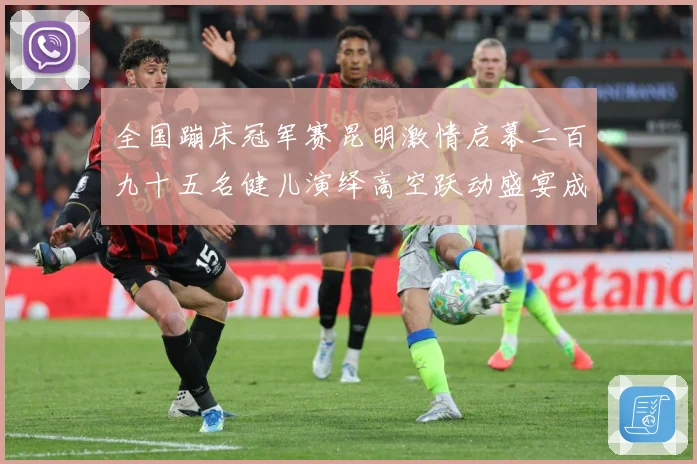 全国蹦床冠军赛昆明激情启幕二百九十五名健儿演绎高空跃动盛宴成长观察