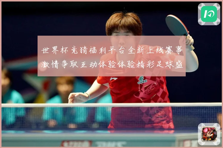 世界杯竞猜福利平台全新上线赛事激情争取互动体验体验精彩足球盛数据研判