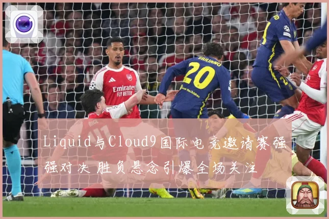 Liquid与Cloud9国际电竞邀请赛强强对决 胜负悬念引爆全场关注