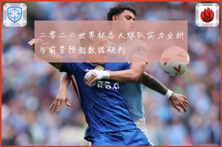 二零二六世界杯各大球队实力分析与前景预测数据研判