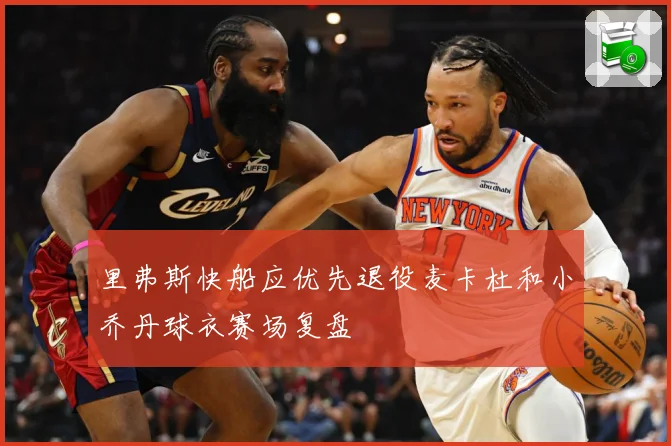 里弗斯快船应优先退役麦卡杜和小乔丹球衣赛场复盘