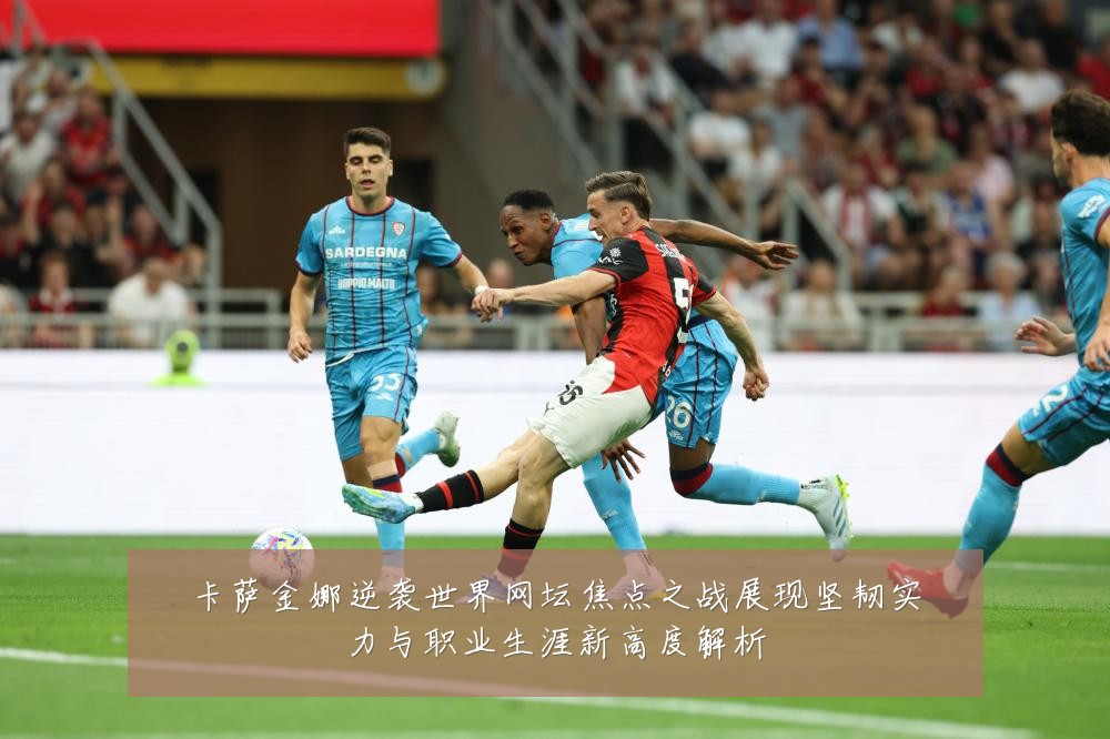 卡萨金娜逆袭世界网坛焦点之战展现坚韧实力与职业生涯新高度解析